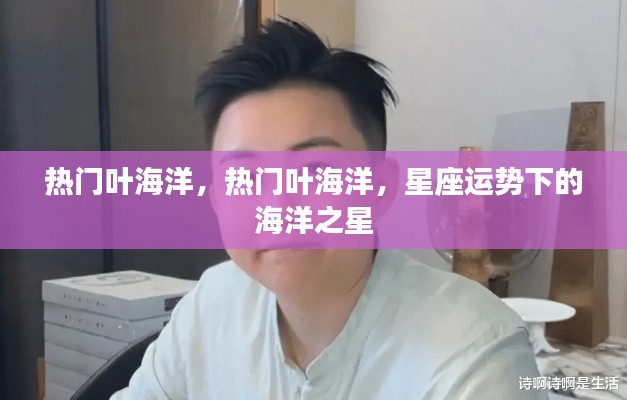 热门叶海洋,星座运势下的海洋之星闪耀时刻