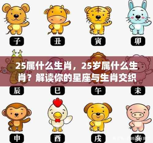 揭秘年龄与生肖交织运势,25岁属什么生肖?星座与生肖运势解读