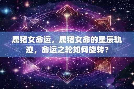 属猪女性的命运轨迹与星辰之轮,命运如何旋转?