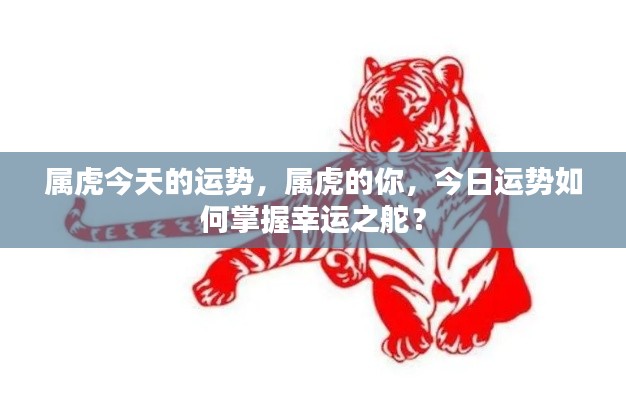 属虎今日运势详解,掌握幸运,舵手般的你如何驾驭好运?