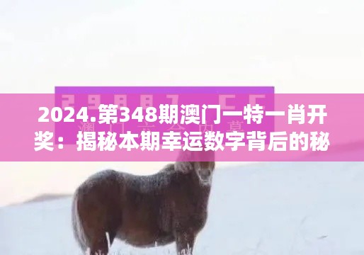 2024.第348期澳门一特一肖开奖:揭秘本期幸运数字背后的秘密