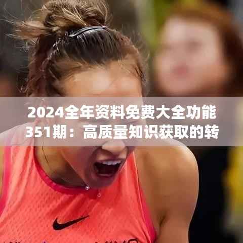 2024全年资料免费大全功能351期:高质量知识获取的转折点