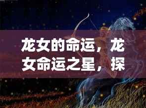 龙女的命运之星,探寻星座运势下的独特人生轨迹