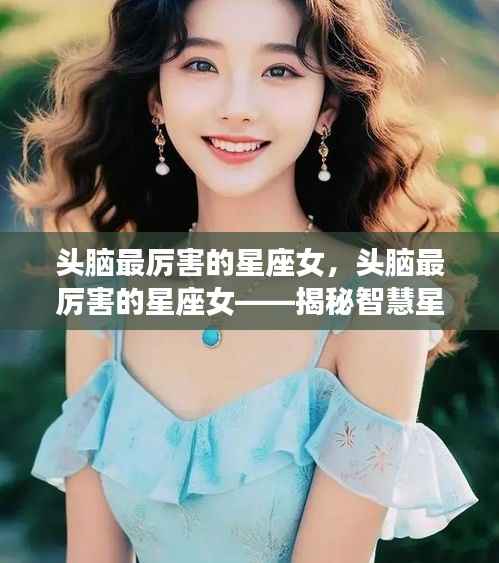 揭秘智慧星座女神的魅力,头脑最厉害的星座女榜单揭晓
