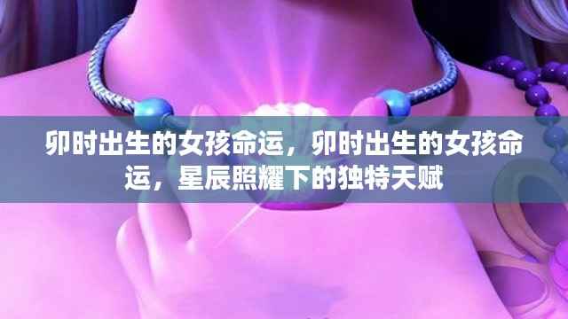 卯时出生的女孩命运,星辰照耀下的独特天赋与命运轨迹