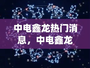 中电鑫龙最新热门消息揭秘,星座运势与未来展望展望