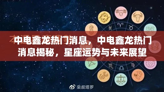 中电鑫龙最新热门消息揭秘,星座运势与未来展望展望