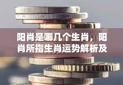 阳肖运势概览与特点解析,揭秘生肖奥秘