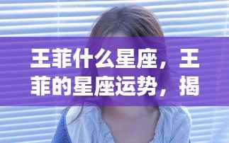 王菲星座揭秘，音乐天后的星座特性与未来运势展望