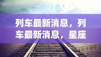列车最新动态与星座运势同步更新,启程未来之旅的必备指南