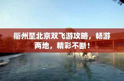 衢州至北京双飞游攻略,畅游两地,精彩不断!