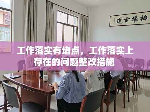 工作落实有堵点,工作落实上存在的问题整改措施