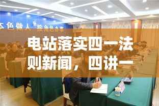 电站落实四一法则新闻,四讲一落实内容电力生产