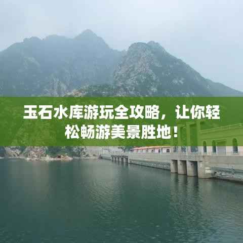 玉石水库游玩全攻略,让你轻松畅游美景胜地!