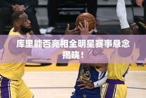 库里能否亮相全明星赛事悬念揭晓!