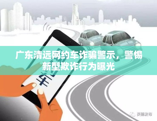 广东清远网约车诈骗警示,警惕新型欺诈行为曝光
