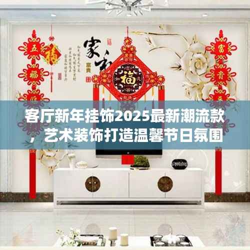 客厅新年挂饰2025最新潮流款,艺术装饰打造温馨节日氛围
