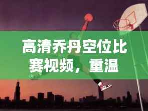 高清乔丹空位比赛视频,重温传奇瞬间,热血沸腾!