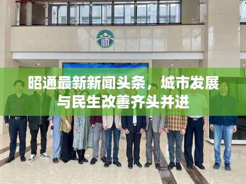 昭通最新新闻头条,城市发展与民生改善齐头并进