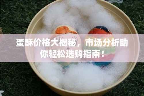 蛋酥价格大揭秘,市场分析助你轻松选购指南!