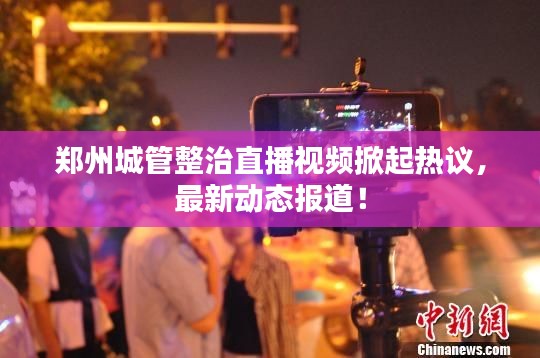 郑州城管整治直播视频掀起热议,最新动态报道!