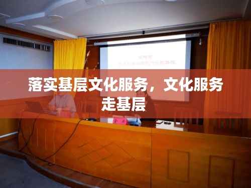 落实基层文化服务,文化服务走基层