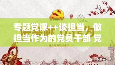 专题党课++谈担当,做担当作为的党员干部 党课讲稿
