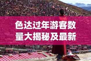 色达过年游客数量大揭秘及最新资讯快报