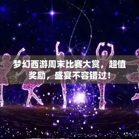 梦幻西游周末比赛大赏,超值奖励,盛宴不容错过!