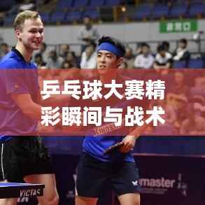 乒乓球大赛精彩瞬间与战术策略全解析,比赛图片大全,热血时刻不容错过