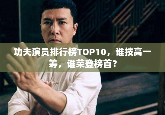 功夫演员排行榜TOP10,谁技高一筹,谁荣登榜首?
