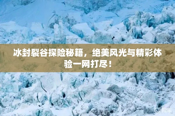冰封裂谷探险秘籍,绝美风光与精彩体验一网打尽!
