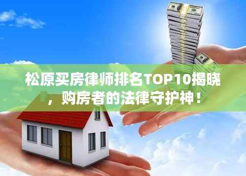 松原买房律师排名TOP10揭晓,购房者的法律守护神!