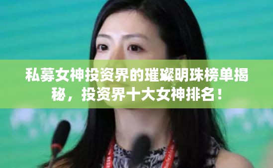 私募女神投资界的璀璨明珠榜单揭秘,投资界十大女神排名!