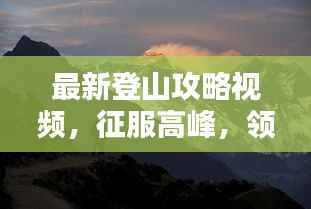最新登山攻略视频,征服高峰,领略自然之美