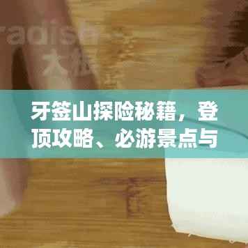 牙签山探险秘籍,登顶攻略、必游景点与实用建议全掌握!