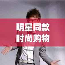 明星同款时尚购物指南,轻松找到时尚达人必备购物渠道!