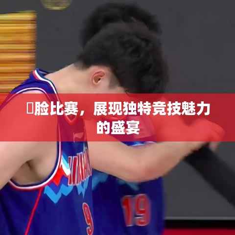 搧脸比赛,展现独特竞技魅力的盛宴