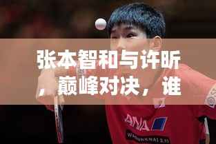 张本智和与许昕,巅峰对决,谁将胜出?