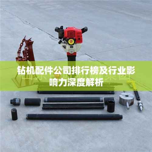 钻机配件公司排行榜及行业影响力深度解析