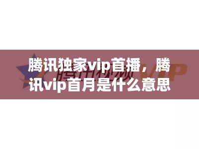 腾讯独家vip首播,腾讯vip首月是什么意思