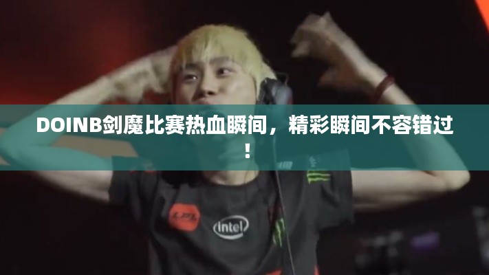DOINB剑魔比赛热血瞬间,精彩瞬间不容错过!