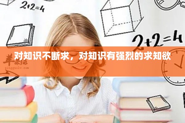 对知识不断求,对知识有强烈的求知欲