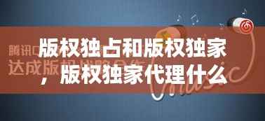 版权独占和版权独家，版权独家代理什么意思 