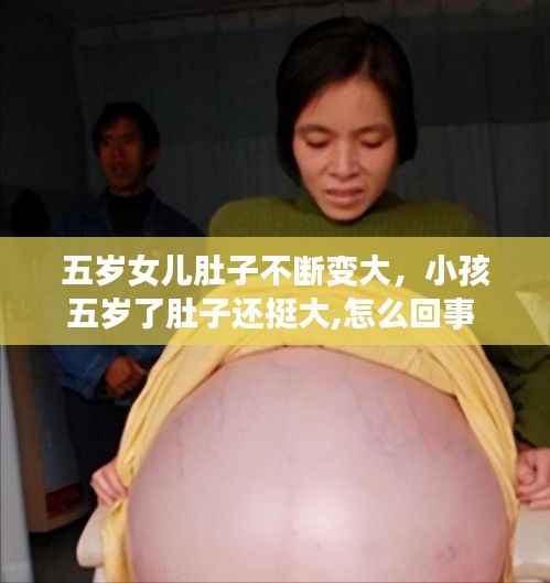 五岁女儿肚子不断变大,小孩五岁了肚子还挺大,怎么回事