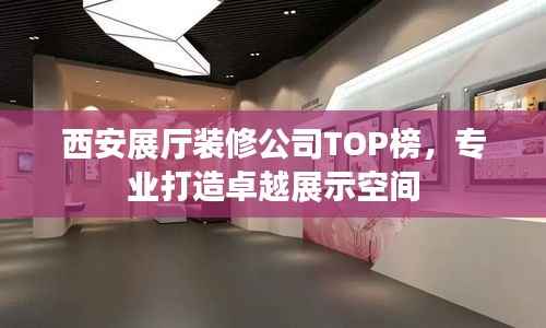 西安展厅装修公司TOP榜,专业打造卓越展示空间
