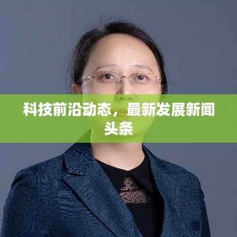 科技前沿动态,最新发展新闻头条